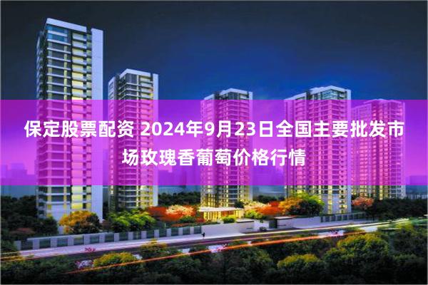 保定股票配资 2024年9月23日全国主要批发市场玫瑰香葡萄价格行情