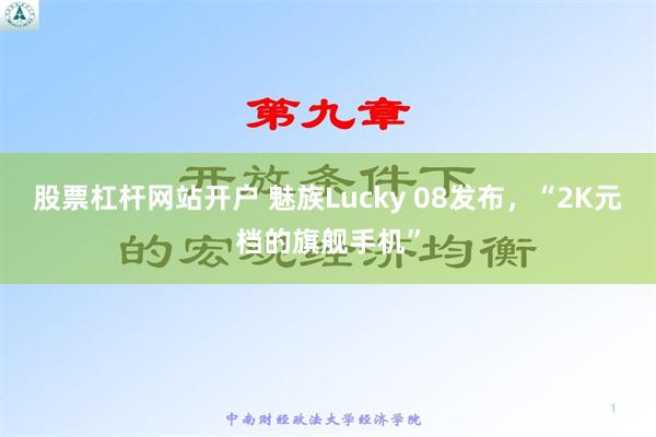 股票杠杆网站开户 魅族Lucky 08发布，“2K元档的旗舰手机”