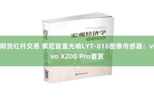 期货杠杆交易 索尼官宣光喻LYT-818图像传感器：vivo X200 Pro首发