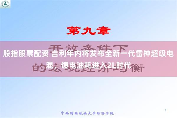 股指股票配资 吉利年内将发布全新一代雷神超级电混，馈电油耗进入2L时代