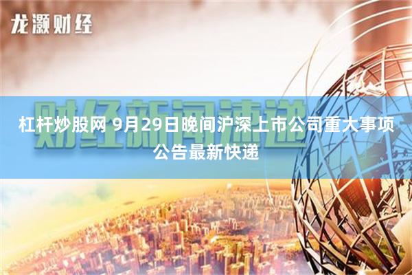 杠杆炒股网 9月29日晚间沪深上市公司重大事项公告最新快递