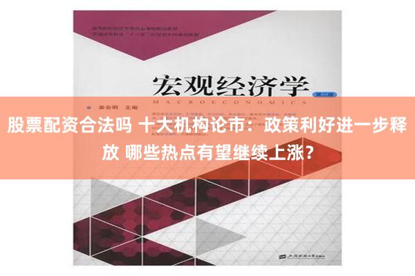 股票配资合法吗 十大机构论市：政策利好进一步释放 哪些热点有望继续上涨？