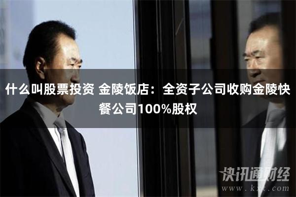 什么叫股票投资 金陵饭店：全资子公司收购金陵快餐公司100%股权