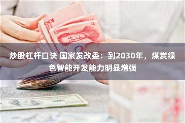 炒股杠杆口诀 国家发改委：到2030年，煤炭绿色智能开发能力明显增强