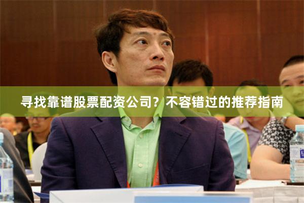 寻找靠谱股票配资公司？不容错过的推荐指南