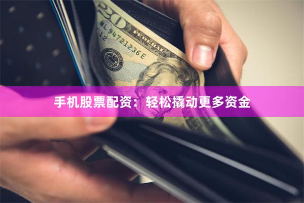 手机股票配资：轻松撬动更多资金