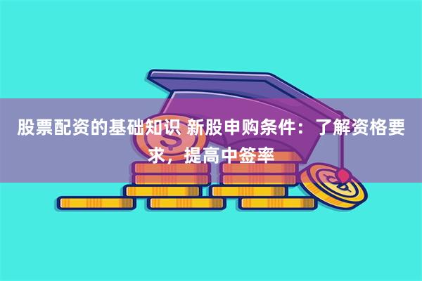 股票配资的基础知识 新股申购条件：了解资格要求，提高中签率