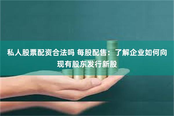 私人股票配资合法吗 每股配售：了解企业如何向现有股东发行新股