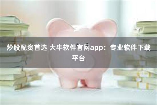 炒股配资首选 大牛软件官网app：专业软件下载平台