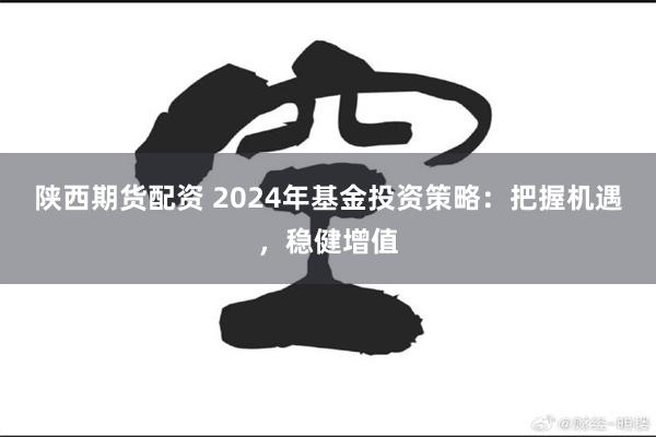 陕西期货配资 2024年基金投资策略：把握机遇，稳健增值