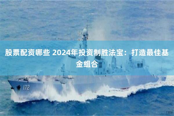 股票配资哪些 2024年投资制胜法宝：打造最佳基金组合