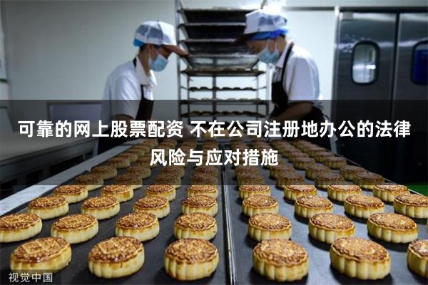 可靠的网上股票配资 不在公司注册地办公的法律风险与应对措施