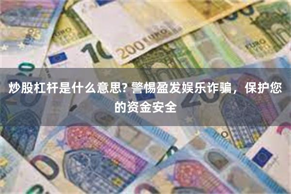 炒股杠杆是什么意思? 警惕盈发娱乐诈骗，保护您的资金安全