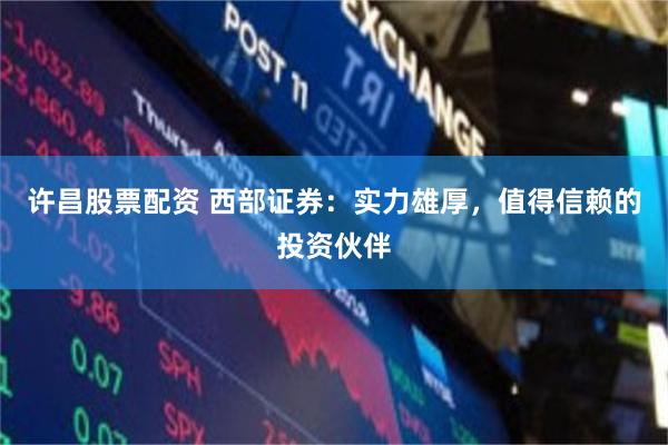 许昌股票配资 西部证券：实力雄厚，值得信赖的投资伙伴