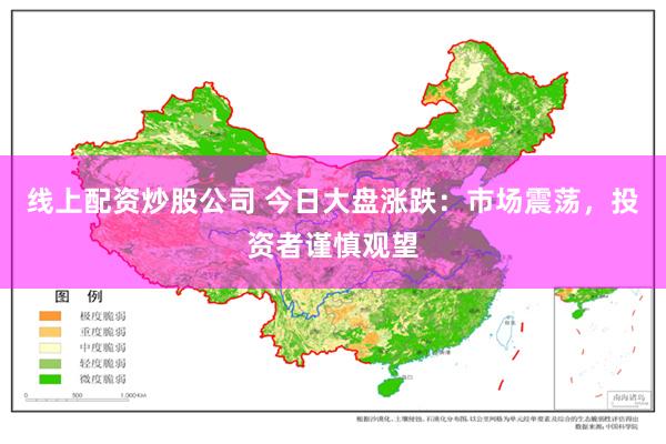 线上配资炒股公司 今日大盘涨跌：市场震荡，投资者谨慎观望