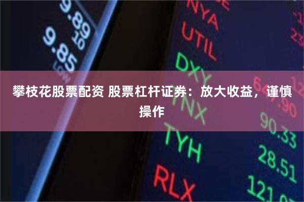 攀枝花股票配资 股票杠杆证券：放大收益，谨慎操作