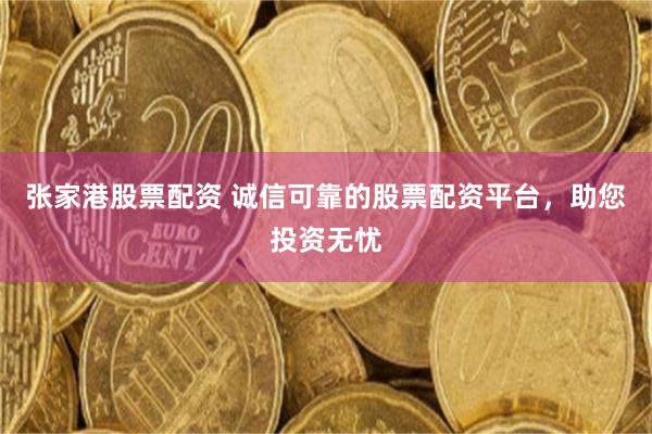 张家港股票配资 诚信可靠的股票配资平台，助您投资无忧