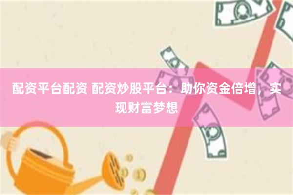 配资平台配资 配资炒股平台：助你资金倍增，实现财富梦想