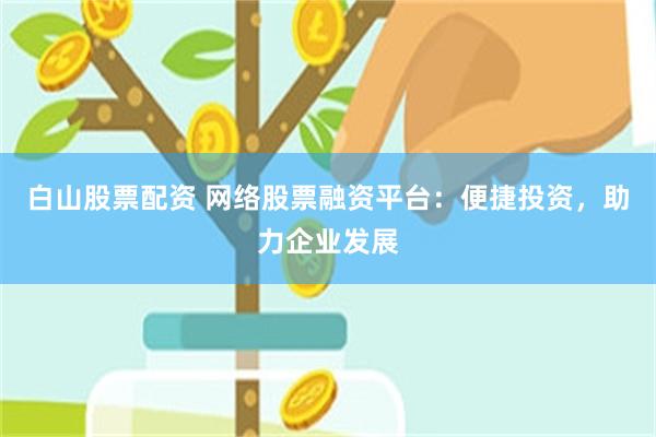 白山股票配资 网络股票融资平台：便捷投资，助力企业发展