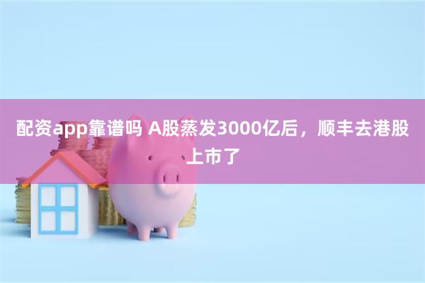 配资app靠谱吗 A股蒸发3000亿后，顺丰去港股上市了