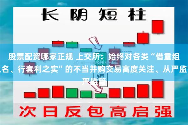 股票配资哪家正规 上交所：始终对各类“借重组之名、行套利之实”的不当并购交易高度关注、从严监管