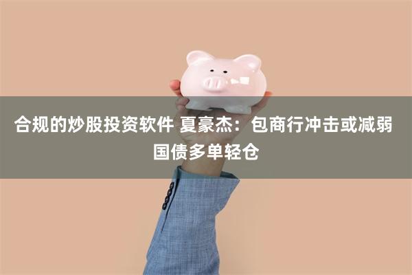 合规的炒股投资软件 夏豪杰：包商行冲击或减弱 国债多单轻仓