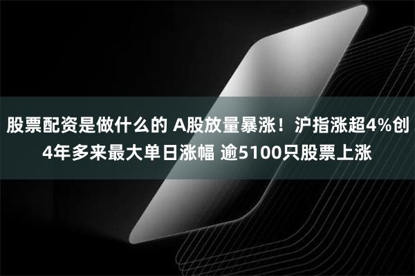 股票配资是做什么的 A股放量暴涨！沪指涨超4%创4年多来最大单日涨幅 逾5100只股票上涨