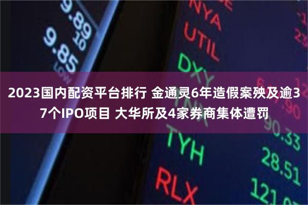 2023国内配资平台排行 金通灵6年造假案殃及逾37个IPO项目 大华所及4家券商集体遭罚