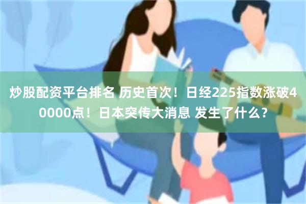 炒股配资平台排名 历史首次！日经225指数涨破40000点！日本突传大消息 发生了什么？