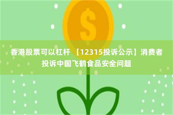 香港股票可以杠杆 【12315投诉公示】消费者投诉中国飞鹤食品安全问题