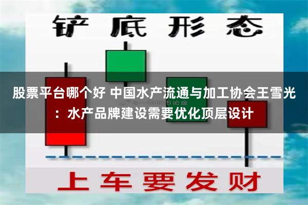 股票平台哪个好 中国水产流通与加工协会王雪光：水产品牌建设需要优化顶层设计