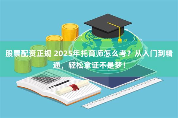 股票配资正规 2025年托育师怎么考？从入门到精通，轻松拿证不是梦！