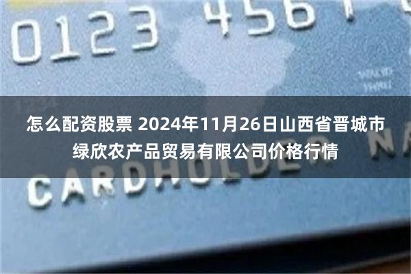 怎么配资股票 2024年11月26日山西省晋城市绿欣农产品贸易有限公司价格行情