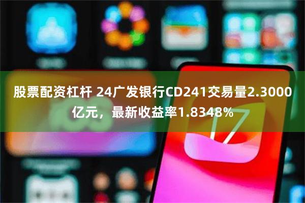 股票配资杠杆 24广发银行CD241交易量2.3000亿元，最新收益率1.8348%