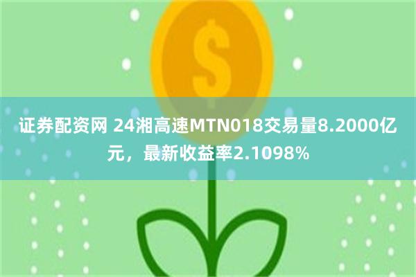 证券配资网 24湘高速MTN018交易量8.2000亿元，最新收益率2.1098%