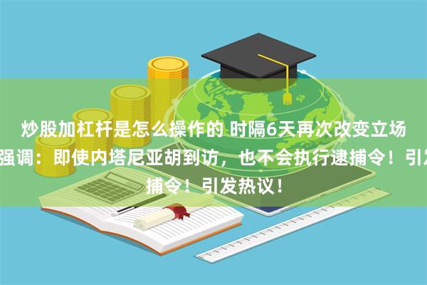 炒股加杠杆是怎么操作的 时隔6天再次改变立场！法国强调：即使内塔尼亚胡到访，也不会执行逮捕令！引发热议！