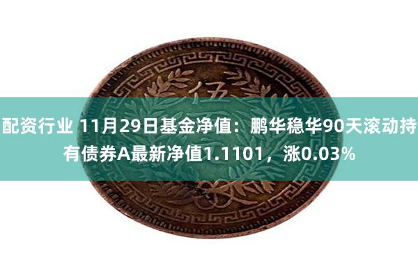 配资行业 11月29日基金净值：鹏华稳华90天滚动持有债券A最新净值1.1101，涨0.03%