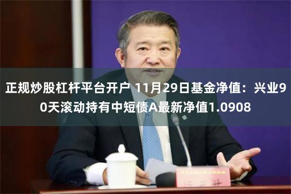 正规炒股杠杆平台开户 11月29日基金净值：兴业90天滚动持有中短债A最新净值1.0908