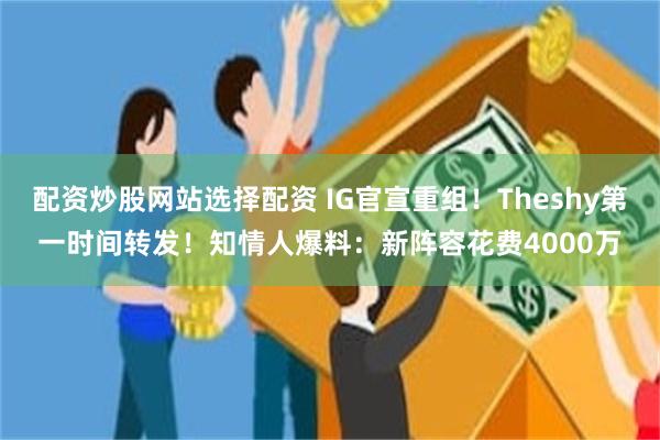 配资炒股网站选择配资 IG官宣重组！Theshy第一时间转发！知情人爆料：新阵容花费4000万