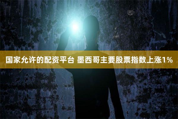 国家允许的配资平台 墨西哥主要股票指数上涨1%