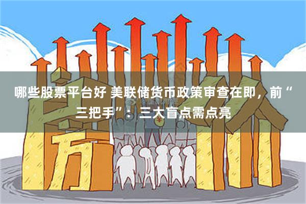 哪些股票平台好 美联储货币政策审查在即，前“三把手”：三大盲点需点亮