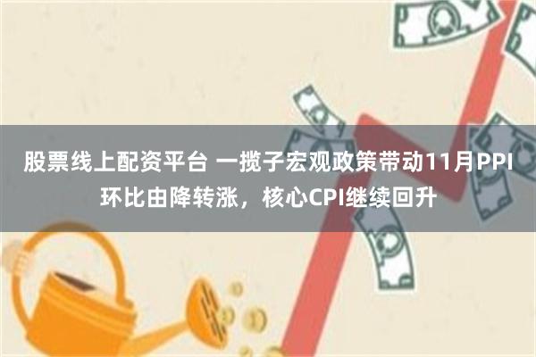 股票线上配资平台 一揽子宏观政策带动11月PPI环比由降转涨，核心CPI继续回升