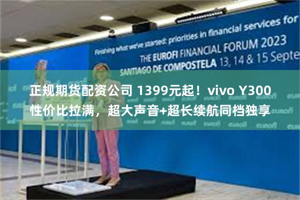 正规期货配资公司 1399元起！vivo Y300性价比拉满，超大声音+超长续航同档独享