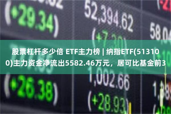 股票杠杆多少倍 ETF主力榜 | 纳指ETF(513100)主力资金净流出5582.46万元，居可比基金前3