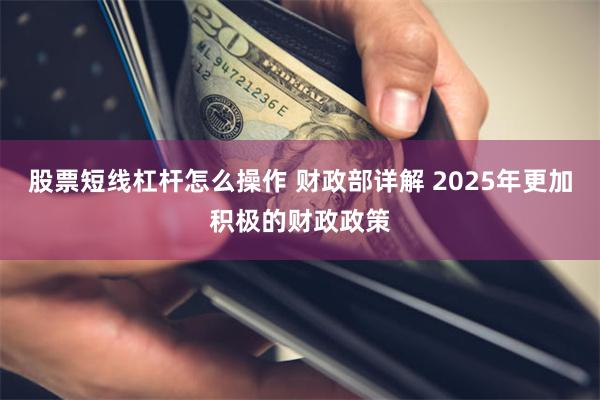 股票短线杠杆怎么操作 财政部详解 2025年更加积极的财政政策