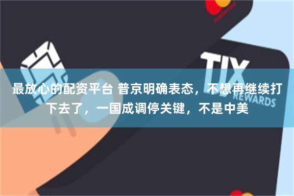 最放心的配资平台 普京明确表态，不想再继续打下去了，一国成调停关键，不是中美