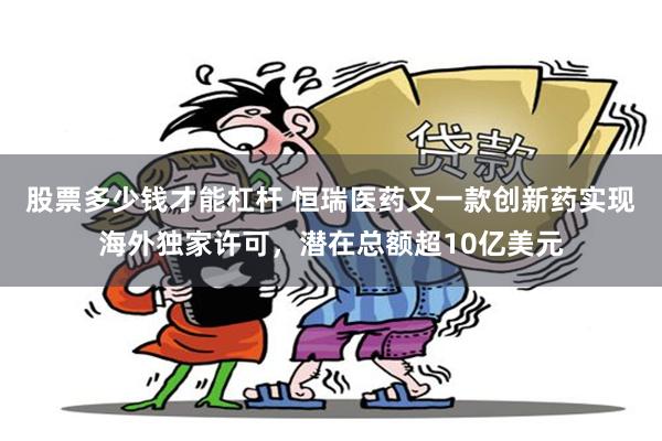 股票多少钱才能杠杆 恒瑞医药又一款创新药实现海外独家许可，潜在总额超10亿美元