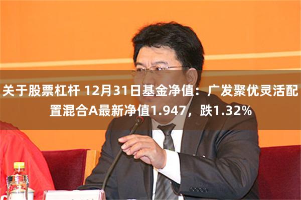 关于股票杠杆 12月31日基金净值：广发聚优灵活配置混合A最新净值1.947，跌1.32%