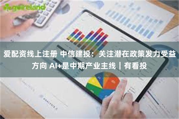 爱配资线上注册 中信建投：关注潜在政策发力受益方向 AI+是中期产业主线｜有看投