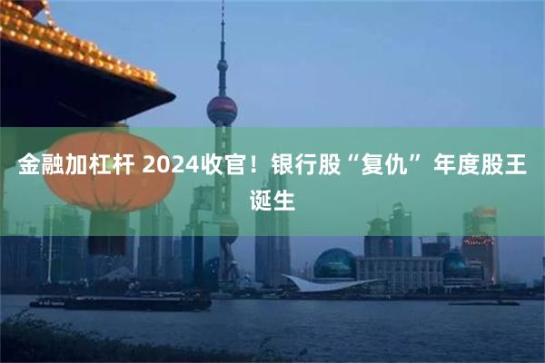 金融加杠杆 2024收官！银行股“复仇” 年度股王诞生